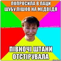 ПОПРОСИЛА В ПАЦИ ШУБУ,ПІШОВ НА МЕДВЕДЯ ПІВНОЧІ ШТАНИ ОТСТІРУВАЛА