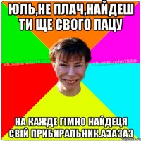 Юль,не плач,найдеш ти ще свого пацу на кажде гiмно найдеця свiй прибиральник.азазаз