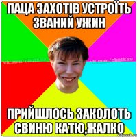 ПАЦА ЗАХОТІВ УСТРОЇТЬ ЗВАНИЙ УЖИН ПРИЙШЛОСЬ ЗАКОЛОТЬ СВИНЮ КАТЮ,ЖАЛКО