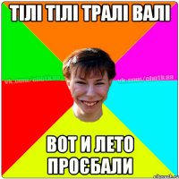 ТІЛІ ТІЛІ ТРАЛІ ВАЛІ ВОТ И ЛЕТО ПРОЄБАЛИ