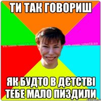 Ти так говориш як будто в дєтстві тебе мало пиздили