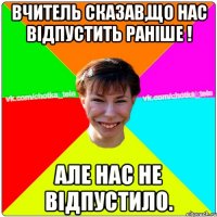 Вчитель сказав,що нас відпустить раніше ! Але нас не відпустило.