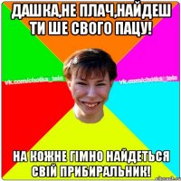 Дашка,не плач,найдеш ти ше свого пацу! На кожне гімно найдеться свій прибиральник!