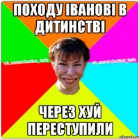 Походу іванові в дитинстві через хуй переступили