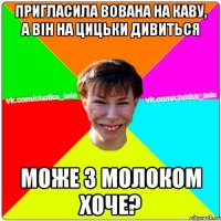 пригласила вована на каву, а він на цицьки дивиться може з молоком хоче?