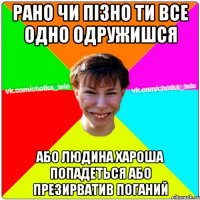 Рано чи пізно ти все одно одружишся або людина хароша попадеться або презирватив поганий