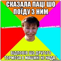 Сказала паці шо поїду з ним Відповів шо другого тормоза в машині не нада !