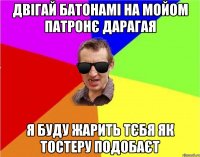 двiгай батонамi на мойом патронЄ дарагая я буду жарить тЄбя як тостеру подобаЄт