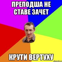 ПРЕПОДША НЕ СТАВЕ ЗАЧЕТ КРУТИ ВЕРТУХУ