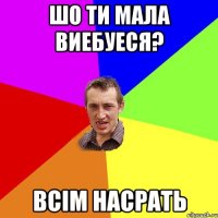 шо ти мала виебуеся? всім насрать