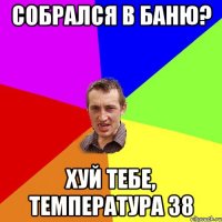 Собрался в баню? Хуй тебе, температура 38