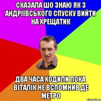 сказала шо знаю як з андріївського спуску вийти на хрещатик два часа ходили пока віталік не вспомнив де метро