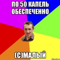 ПО 50 КАПЕЛЬ ОБЕСПЕЧЕННО (С)МАЛЫЙ