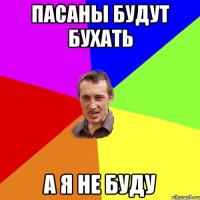 пасаны будут бухать а я не буду