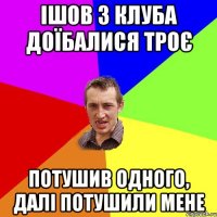 ішов з клуба доїбалися троє потушив одного, далі потушили мене