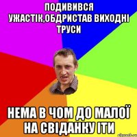 ПОДИВИВСЯ УЖАСТІК,ОБДРИСТАВ ВИХОДНІ ТРУСИ НЕМА В ЧОМ ДО МАЛОЇ НА СВІДАНКУ ІТИ