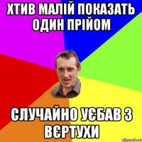 ХТИВ МАЛІЙ ПОКАЗАТЬ ОДИН ПРІЙОМ сЛУЧАЙНО УЄБАВ З ВЄРТУХИ