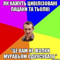 Як кажуть цивілізовані пацани та тьолкі "Це вам не жопки муравьям одкусувать"