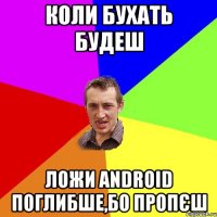 КОЛИ БУХАТЬ БУДЕШ ЛОЖИ ANDROID ПОГЛИБШЕ,БО ПРОПЄШ