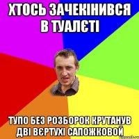 ХТОСЬ ЗАЧЕКІНИВСЯ В ТУАЛЄТІ ТУПО БЕЗ РОЗБОРОК КРУТАНУВ ДВІ ВЄРТУХІ САПОЖКОВОЙ