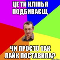 Це ти клінья подбиваєш, чи просто так лайк поставила?