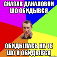 сказав Дакаловой шо обидывся обидылась на те шо я обидывся