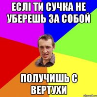 Еслі ти сучка не уберешь за собой Получишь с вертухи