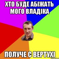 Хто буде абіжать мого Владіка Получе с вертухі