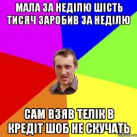 Мала за неділю шість тисяч заробив за неділю Сам взяв телік в кредіт шоб не скучать