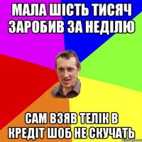 Мала шість тисяч заробив за неділю Сам взяв телік в кредіт шоб не скучать