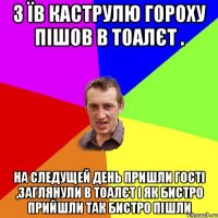 з їв каструлю гороху пішов в тоалєт . на следущей день пришли гості ,заглянули в тоалєт і як бистро прийшли так бистро пішли