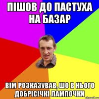 ПІШОВ ДО ПАСТУХА НА БАЗАР ВІМ РОЗКАЗУВАВ, ШО В НЬОГО ДОБРІСІЧКІ ЛАМПОЧКИ