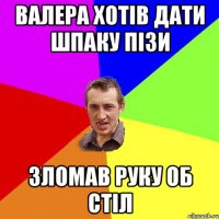 Валера хотів дати Шпаку пізи Зломав руку об стіл