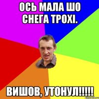 Ось мала шо снега трохі. Вишов, утонул!!!!!