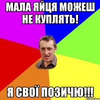 Мала яйця можеш не куплять! Я свої позичю!!!