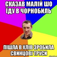 сказав малій шо їду в чорнобиль пішла в хлів зробила свинцові труси