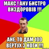 Макс ! Ану бистро виздоровів !!! Ане, то дам 100 вертух з ноги !!!