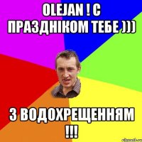 Olejan ! С праздніком тебе ))) З Водохрещенням !!!