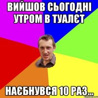 Вийшов сьогодні утром в туалєт Наєбнувся 10 раз...