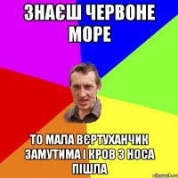 знаєш червоне море то мала вєртуханчик замутима і кров з носа пішла