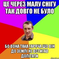 Це через малу снігу так довго не було Бо вона така гаряча шо він до землі не встигав долітати