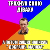 Трахнув свою діваху а потом Сашке написав " Добраніч, малиха"