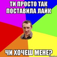 Ти просто так поставила лайк чи хочеш мене?