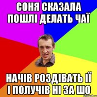 Соня сказала пошлі делать чаї Начів роздівать ії і получів ні за шо