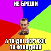 не бреши а то дві вєртухі і ти холодний