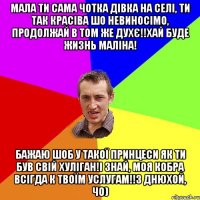 Мала ти сама чотка дівка на селі, ти так красіва шо невиносімо, продолжай в том же духє!!Хай буде жизнь маліна! Бажаю шоб у такої принцеси як ти був свій хуліган!І знай, моя кобра всігда к твоїм услугам!!З днюхой, чо)