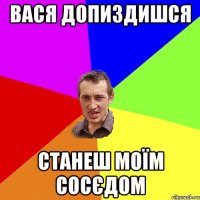 вася допиздишся станеш моїм сосєдом