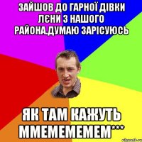 Зайшов до гарної дівки Лєни з нашого района.Думаю зарісуюсь як там кажуть ммемемемем***