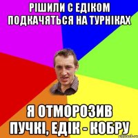 Рішили с Едіком подкачяться на турніках Я отморозив пучкі, Едік - кобру