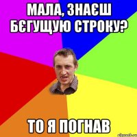 Мала, знаєш бєгущую строку? То я погнав